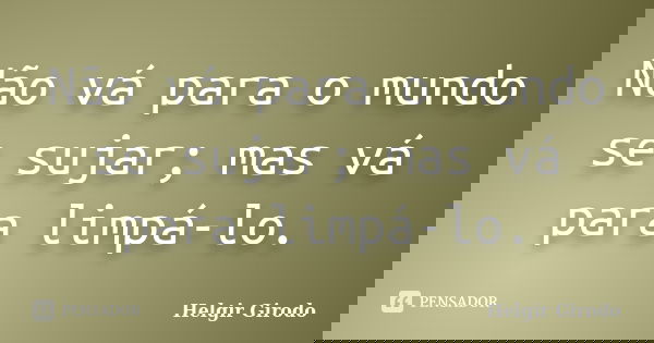 Não vá para o mundo se sujar; mas vá para limpá-lo.... Frase de Helgir Girodo.