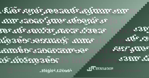 Não vejo pecado algum em um casal que deseja o corpo do outro para troca de relações sexuais, uma vez que ambos casaram-se com tais intenções.... Frase de Helgir Girodo.