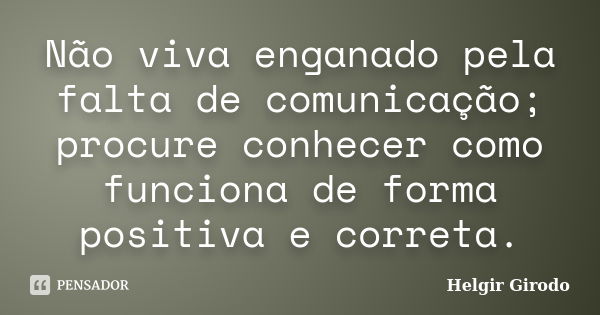 Não viva enganado pela falta de comunicação; procure conhecer como funciona de forma positiva e correta.... Frase de Helgir Girodo.