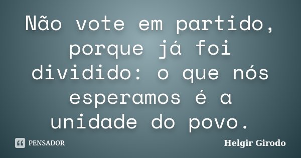 Não vote em partido, porque já foi dividido: o que nós esperamos é a unidade do povo.... Frase de Helgir Girodo.