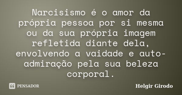 Narcisismo é o amor da própria pessoa por si mesma ou da sua própria imagem refletida diante dela, envolvendo a vaidade e auto-admiração pela sua beleza corpora... Frase de Helgir Girodo.