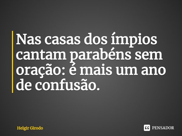 Nas casas dos ímpios cantam parabéns sem oração: é mais um ano de confusão.⁠... Frase de Helgir Girodo.