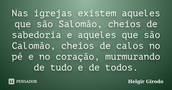 Nas igrejas existem aqueles que são Salomão, cheios de sabedoria e aqueles que são Calomão, cheios de calos no pé e no coração, murmurando de tudo e de todos.... Frase de Helgir Girodo.