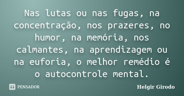 Nas lutas ou nas fugas, na concentração, nos prazeres, no humor, na memória, nos calmantes, na aprendizagem ou na euforia, o melhor remédio é o autocontrole men... Frase de Helgir Girodo.