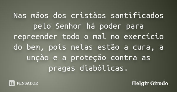 Nas mãos dos cristãos santificados pelo Senhor há poder para repreender todo o mal no exercício do bem, pois nelas estão a cura, a unção e a proteção contra as ... Frase de Helgir Girodo.