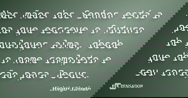 Nas mãos dos Senhor está a pena que escreve o futuro de qualquer alma, desde que dê o nome completo e seu coração para Jesus.... Frase de Helgir Girodo.