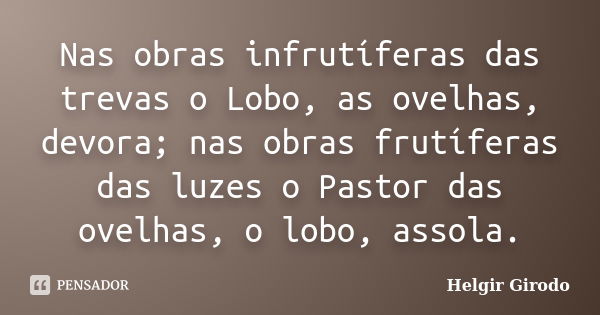 Nas obras infrutíferas das trevas o Lobo, as ovelhas, devora; nas obras frutíferas das luzes o Pastor das ovelhas, o lobo, assola.... Frase de Helgir Girodo.