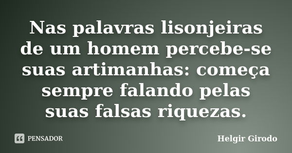 Nas palavras lisonjeiras de um homem percebe-se suas artimanhas: começa sempre falando pelas suas falsas riquezas.... Frase de Helgir Girodo.