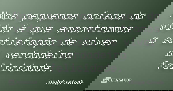 Nas pequenas coisas da vida é que encontramos a satisfação de viver a verdadeira felicidade.... Frase de Helgir Girodo.