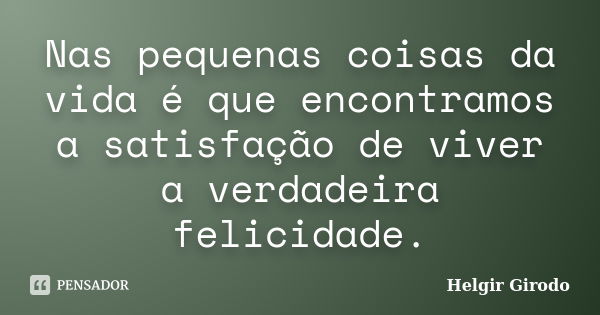 Nas pequenas coisas da vida é que encontramos a satisfação de viver a verdadeira felicidade.... Frase de Helgir Girodo.