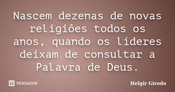 Nascem dezenas de novas religiões todos os anos, quando os líderes deixam de consultar a Palavra de Deus.... Frase de Helgir Girodo.