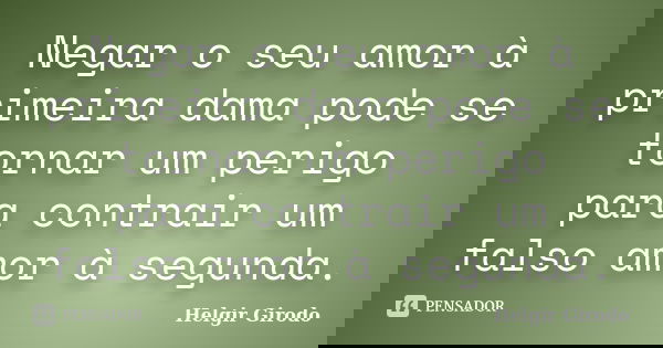 Negar o seu amor à primeira dama pode se tornar um perigo para contrair um falso amor à segunda.... Frase de Helgir Girodo.