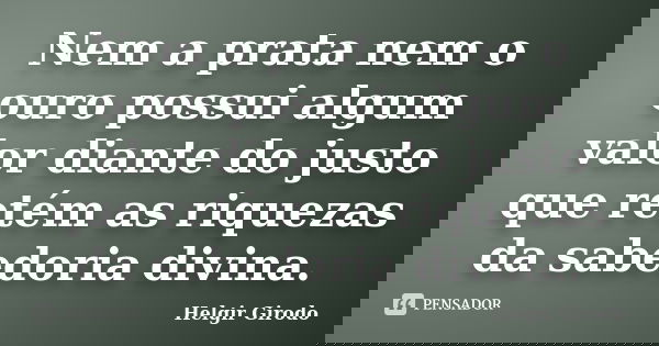 Nem a prata nem o ouro possui algum valor diante do justo que retém as riquezas da sabedoria divina.... Frase de Helgir Girodo.