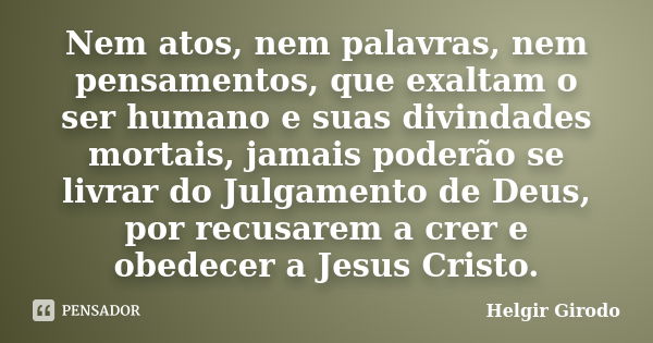 Nem atos, nem palavras, nem pensamentos, que exaltam o ser humano e suas divindades mortais, jamais poderão se livrar do Julgamento de Deus, por recusarem a cre... Frase de Helgir Girodo.