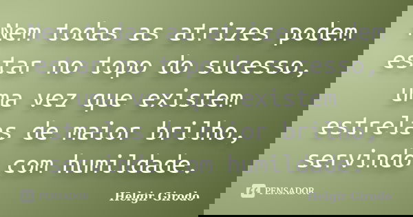 Nem todas as atrizes podem estar no topo do sucesso, uma vez que existem estrelas de maior brilho, servindo com humildade.... Frase de Helgir girodo.