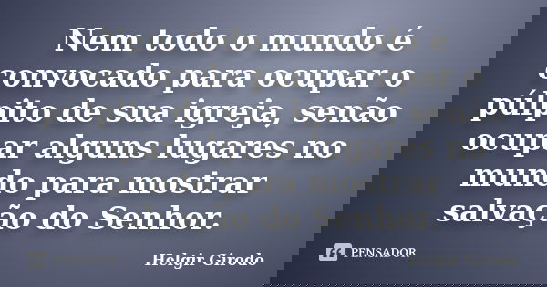 Nem todo o mundo é convocado para ocupar o púlpito de sua igreja, senão ocupar alguns lugares no mundo para mostrar salvação do Senhor.... Frase de Helgir Girodo.