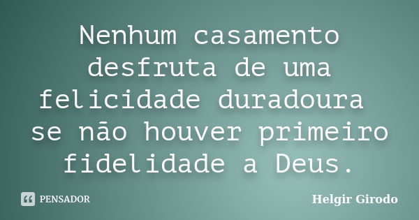 Nenhum casamento desfruta de uma felicidade duradoura se não houver primeiro fidelidade a Deus.... Frase de Helgir Girodo.