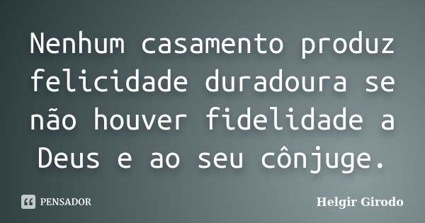 Nenhum casamento produz felicidade duradoura se não houver fidelidade a Deus e ao seu cônjuge.... Frase de Helgir Girodo.