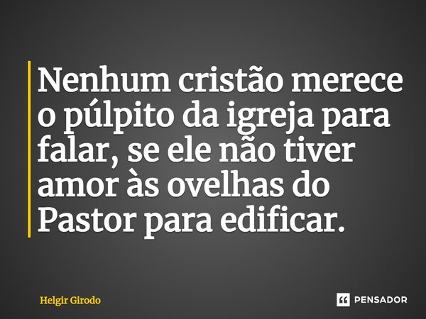 ⁠Nenhum cristão merece o púlpito da igreja para falar, se ele não tiver amor às ovelhas do Pastor para edificar.... Frase de Helgir Girodo.