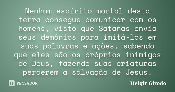 Nenhum espírito mortal desta terra consegue comunicar com os homens, visto que Satanás envia seus demônios para imitá-los em suas palavras e ações, sabendo que ... Frase de Helgir Girodo.