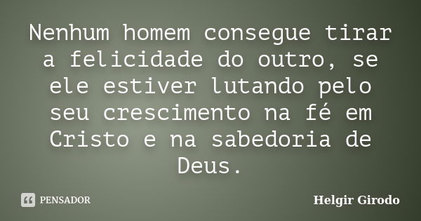 Nenhum homem consegue tirar a felicidade do outro, se ele estiver lutando pelo seu crescimento na fé em Cristo e na sabedoria de Deus.... Frase de Helgir Girodo.