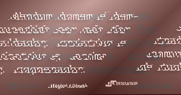 Nenhum homem é bem-sucedido ser não for trabalhador, criativo e comunicativo e, acima de tudo, cooperador.... Frase de Helgir Girodo.