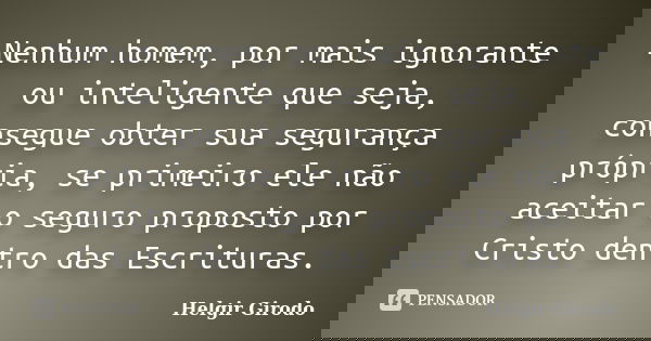 Nenhum homem, por mais ignorante ou inteligente que seja, consegue obter sua segurança própria, se primeiro ele não aceitar o seguro proposto por Cristo dentro ... Frase de Helgir Girodo.