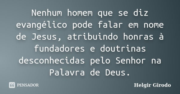 Nenhum homem que se diz evangélico pode falar em nome de Jesus, atribuindo honras à fundadores e doutrinas desconhecidas pelo Senhor na Palavra de Deus.... Frase de Helgir Girodo.