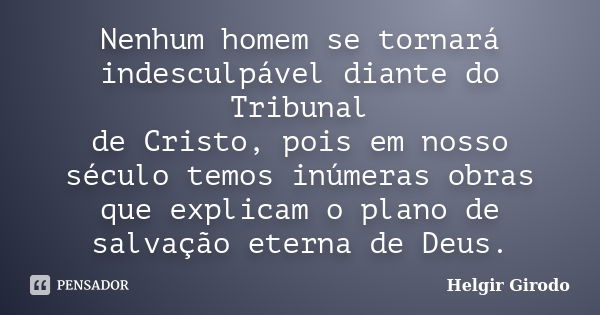 Nenhum homem se tornará indesculpável diante do Tribunal de Cristo, pois em nosso século temos inúmeras obras que explicam o plano de salvação eterna de Deus.... Frase de Helgir Girodo.