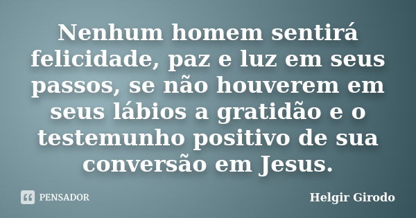 Nenhum homem sentirá felicidade, paz e luz em seus passos, se não houverem em seus lábios a gratidão e o testemunho positivo de sua conversão em Jesus.... Frase de Helgir Girodo.