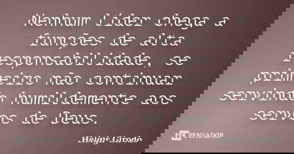 Nenhum líder chega a funções de alta responsabilidade, se primeiro não continuar servindo humildemente aos servos de Deus.... Frase de Helgir Girodo.