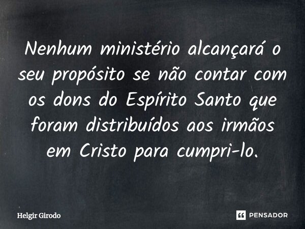 ⁠⁠Nenhum ministério alcançará o seu propósito se não contar com os dons do Espírito Santo que foram distribuídos aos irmãos em Cristo para cumpri-lo.... Frase de Helgir Girodo.