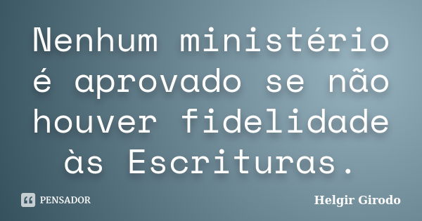 Nenhum ministério é aprovado se não houver fidelidade às Escrituras.... Frase de Helgir Girodo.