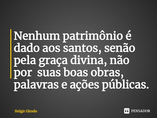 ⁠Nenhum patrimônio é dado aos santos, senão pela graça divina, não por suas boas obras, palavras e ações públicas.... Frase de Helgir Girodo.
