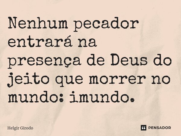 ⁠Nenhum pecador entrará na presença de Deus do jeito que morrer no mundo: imundo.... Frase de Helgir Girodo.