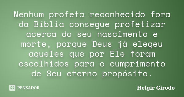 Nenhum profeta reconhecido fora da Bíblia consegue profetizar acerca do seu nascimento e morte, porque Deus já elegeu aqueles que por Ele foram escolhidos para ... Frase de Helgir Girodo.