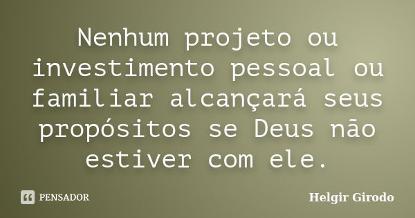 Nenhum projeto ou investimento pessoal ou familiar alcançará seus propósitos se Deus não estiver com ele.... Frase de Helgir Girodo.