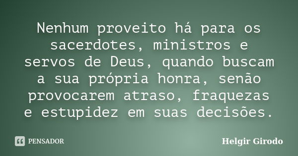 Nenhum proveito há para os sacerdotes, ministros e servos de Deus, quando buscam a sua própria honra, senão provocarem atraso, fraquezas e estupidez em suas dec... Frase de Helgir Girodo.