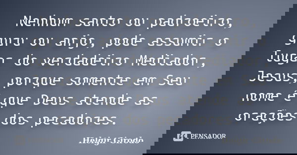 Nenhum santo ou padroeiro, guru ou anjo, pode assumir o lugar do verdadeiro Mediador, Jesus, porque somente em Seu nome é que Deus atende as orações dos pecador... Frase de Helgir Girodo.