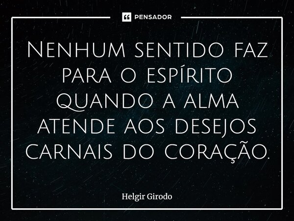 ⁠Nenhum sentido faz para o espírito quando a alma atende aos desejos carnais do coração.... Frase de Helgir Girodo.