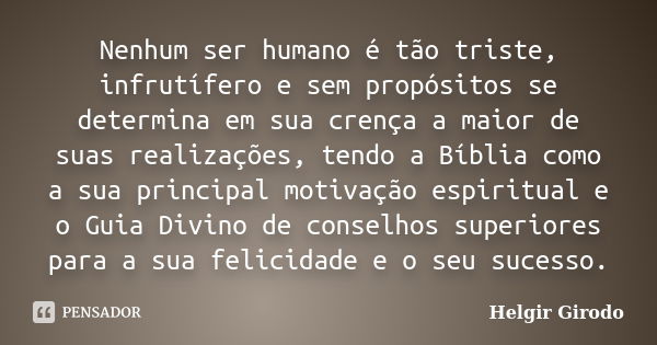 Nenhum ser humano é tão triste, infrutífero e sem propósitos se determina em sua crença a maior de suas realizações, tendo a Bíblia como a sua principal motivaç... Frase de Helgir Girodo.