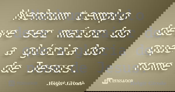 Nenhum templo deve ser maior do que a glória do nome de Jesus.... Frase de Helgir Girodo.