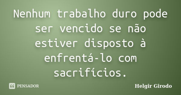 Nenhum trabalho duro pode ser vencido se não estiver disposto à enfrentá-lo com sacrifícios.... Frase de Helgir Girodo.