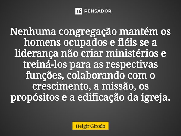 ⁠Nenhuma congregação mantém os homens ocupados e fiéis se a liderança não criar ministérios e treiná-los para as respectivas funções, colaborando com o crescime... Frase de Helgir Girodo.