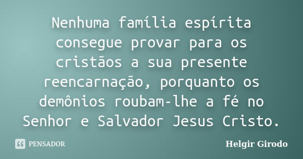 Nenhuma família espírita consegue provar para os cristãos a sua presente reencarnação, porquanto os demônios roubam-lhe a fé no Senhor e Salvador Jesus Cristo.... Frase de Helgir Girodo.