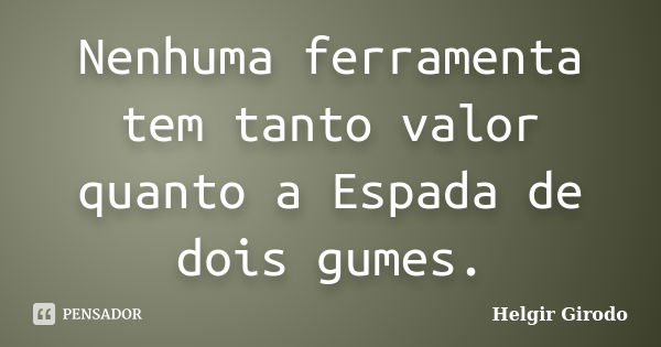 Nenhuma ferramenta tem tanto valor quanto a Espada de dois gumes.... Frase de Helgir Girodo.