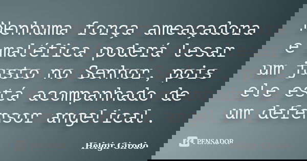 Nenhuma força ameaçadora e maléfica poderá lesar um justo no Senhor, pois ele está acompanhado de um defensor angelical.... Frase de Helgir Girodo.