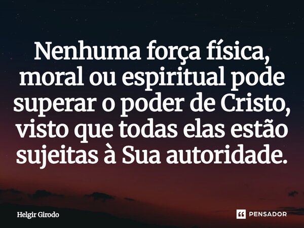 ⁠Nenhuma força física, moral ou espiritual pode superar o poder de Cristo, visto que todas elas estão sujeitas à Sua autoridade.... Frase de Helgir Girodo.