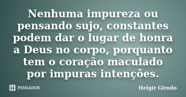 Nenhuma impureza ou pensando sujo, constantes podem dar o lugar de honra a Deus no corpo, porquanto tem o coração maculado por impuras intenções.... Frase de Helgir Girodo.