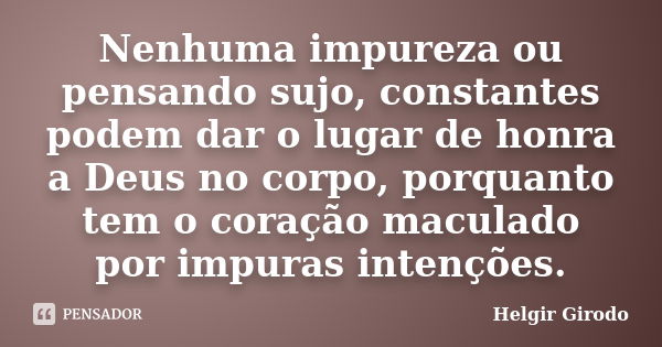 Nenhuma impureza ou pensando sujo, constantes podem dar o lugar de honra a Deus no corpo, porquanto tem o coração maculado por impuras intenções.... Frase de Helgir Girodo.